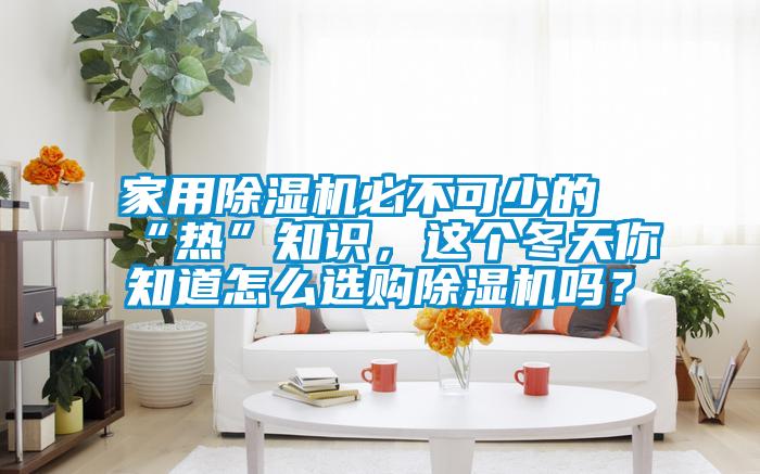 家用除濕機必不可少的“熱”知識，這個冬天你知道怎么選購除濕機嗎？