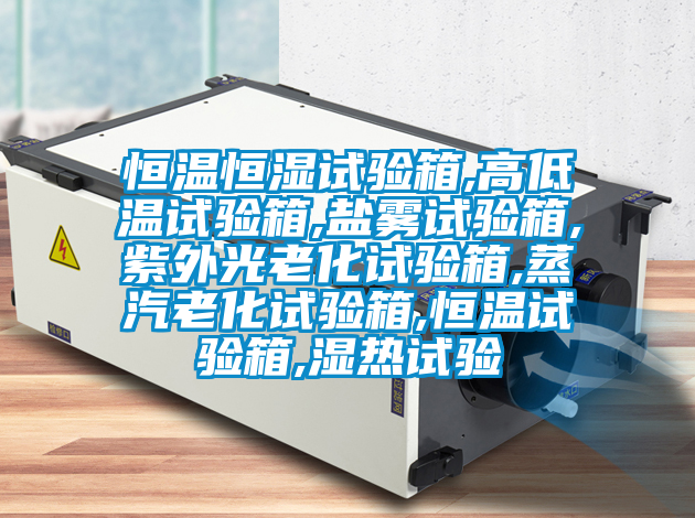 恒溫恒濕試驗(yàn)箱,高低溫試驗(yàn)箱,鹽霧試驗(yàn)箱,紫外光老化試驗(yàn)箱,蒸汽老化試驗(yàn)箱,恒溫試驗(yàn)箱,濕熱試驗(yàn)