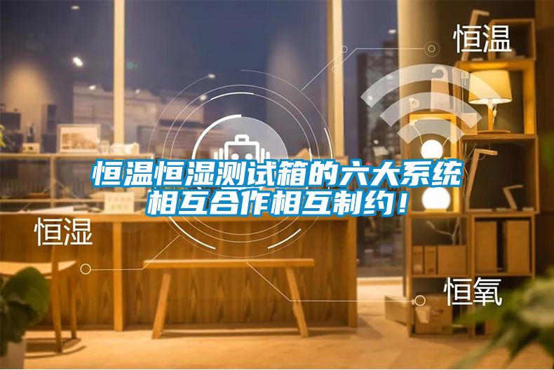 恒溫恒濕測試箱的六大系統(tǒng)相互合作相互制約！