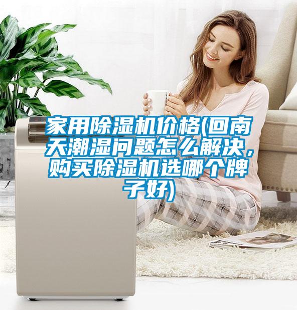 家用除濕機價(jià)格(回南天潮濕問(wèn)題怎么解決，購買(mǎi)除濕機選哪個(gè)牌子好)