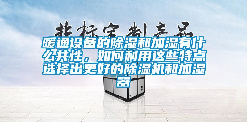 暖通設(shè)備的除濕和加濕有什么共性，如何利用這些特點選擇出更好的除濕機(jī)和加濕器