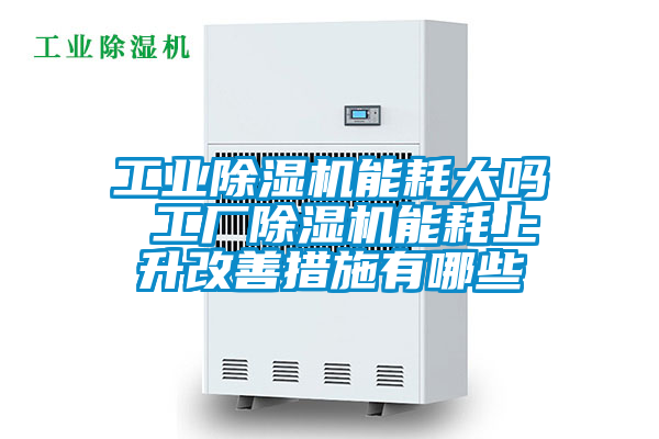 工業(yè)除濕機(jī)能耗大嗎 工廠除濕機(jī)能耗上升改善措施有哪些