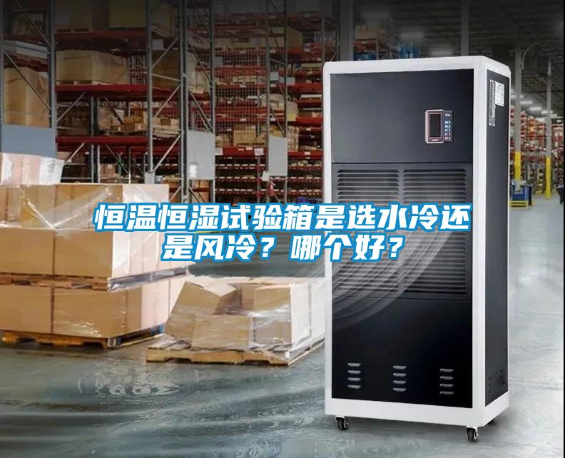 恒溫恒濕試驗箱是選水冷還是風(fēng)冷？哪個(gè)好？