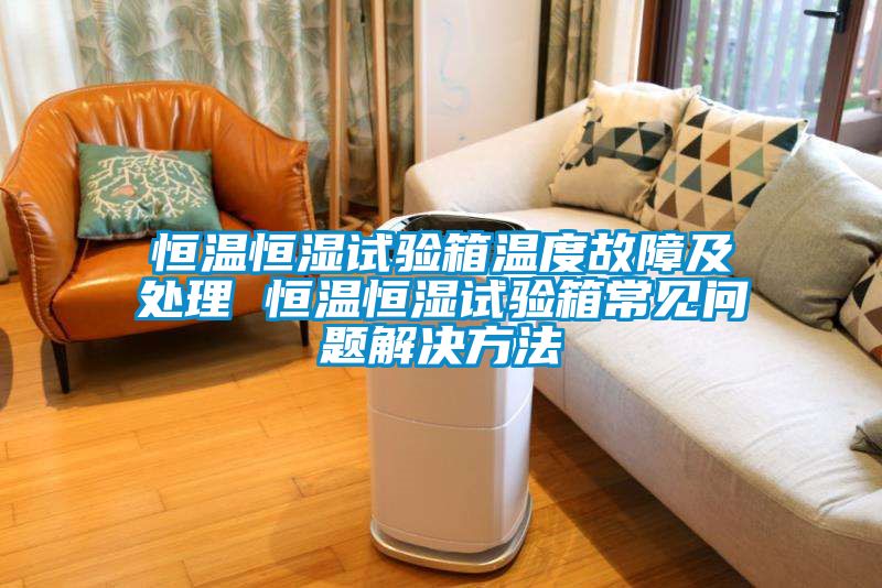 恒溫恒濕試驗箱溫度故障及處理 恒溫恒濕試驗箱常見(jiàn)問(wèn)題解決方法
