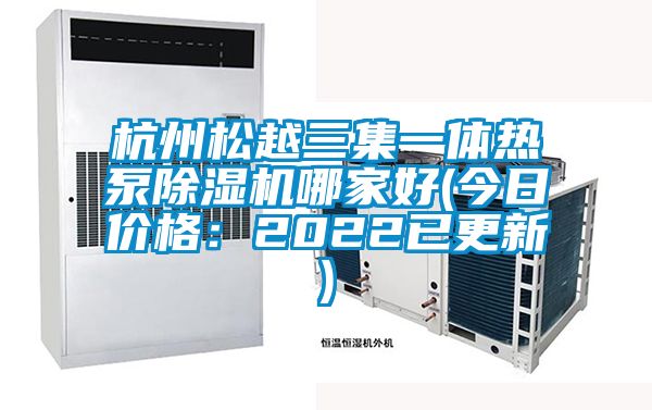 杭州松越三集一體熱泵除濕機哪家好(今日價(jià)格：2022已更新)