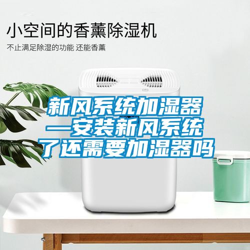 新風(fēng)系統加濕器—安裝新風(fēng)系統了還需要加濕器嗎