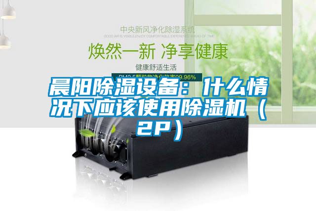 晨陽(yáng)除濕設備：什么情況下應該使用除濕機（2P）