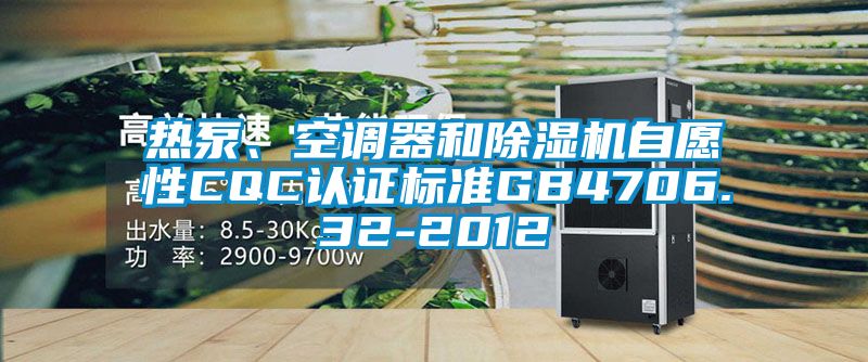熱泵、空調(diào)器和除濕機自愿性CQC認(rèn)證標(biāo)準(zhǔn)GB4706.32-2012