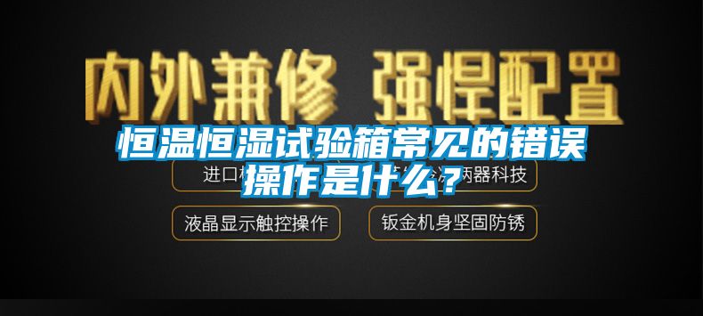 恒溫恒濕試驗(yàn)箱常見(jiàn)的錯(cuò)誤操作是什么？