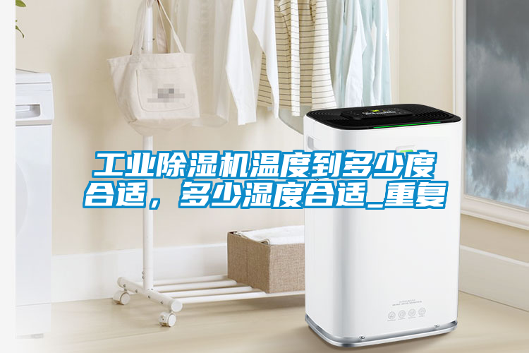 工業(yè)除濕機(jī)溫度到多少度合適，多少濕度合適_重復(fù)