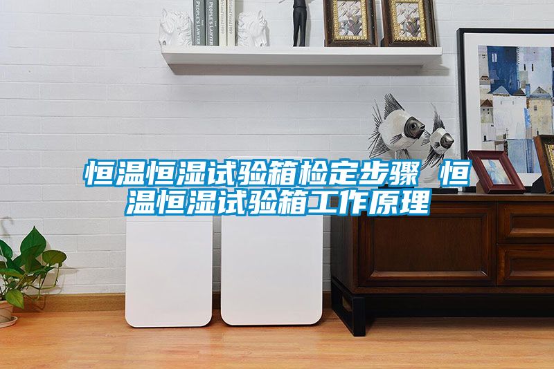 恒溫恒濕試驗箱檢定步驟 恒溫恒濕試驗箱工作原理