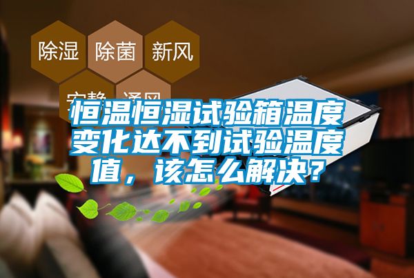 恒溫恒濕試驗箱溫度變化達不到試驗溫度值，該怎么解決？