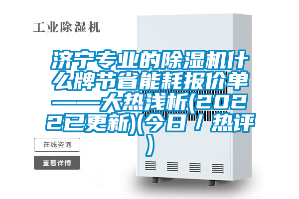 濟寧專業(yè)的除濕機什么牌節(jié)省能耗報價單——大熱淺析(2022已更新)(今日／熱評)