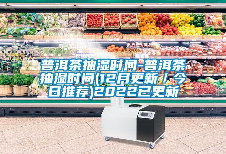 普洱茶抽濕時間-普洱茶抽濕時間(12月更新／今日推薦)2022已更新