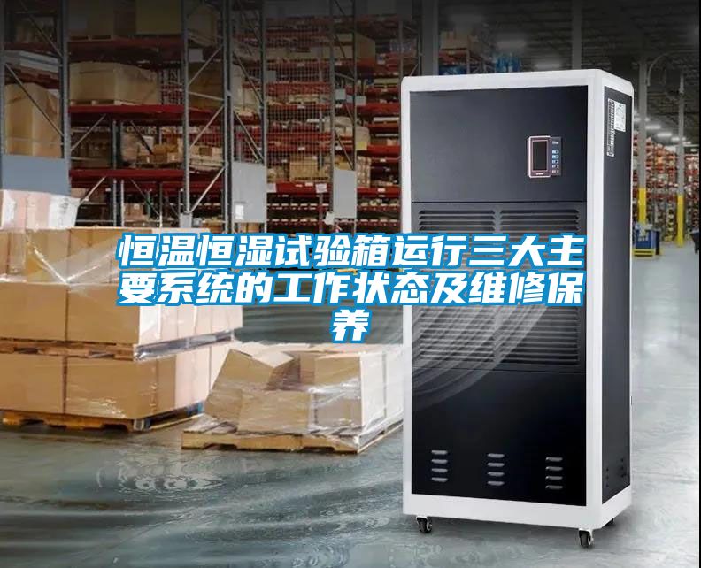 恒溫恒濕試驗箱運行三大主要系統的工作狀態(tài)及維修保養