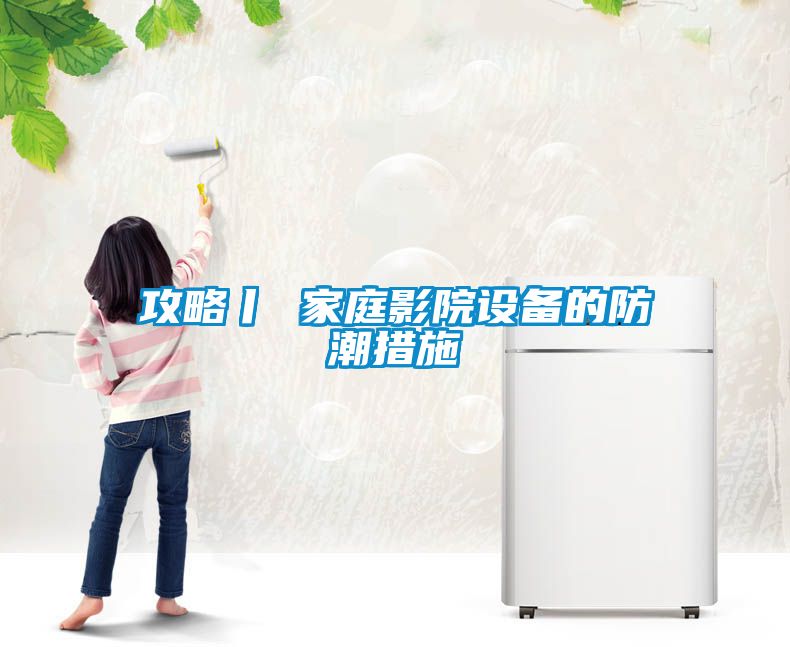 攻略丨 家庭影院設(shè)備的防潮措施