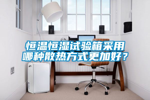 恒溫恒濕試驗箱采用哪種散熱方式更加好？