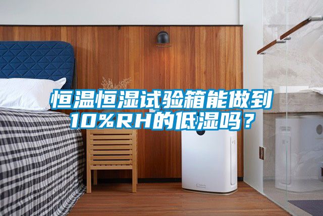 恒溫恒濕試驗箱能做到10%RH的低濕嗎？