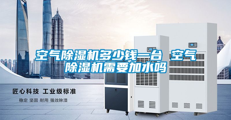 空氣除濕機(jī)多少錢一臺(tái) 空氣除濕機(jī)需要加水嗎