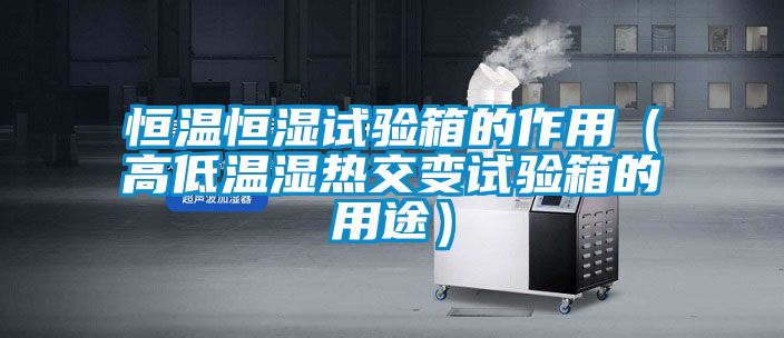 恒溫恒濕試驗箱的作用（高低溫濕熱交變試驗箱的用途）