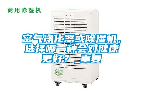 空氣凈化器或除濕機，選擇哪一種會對健康更好？_重復