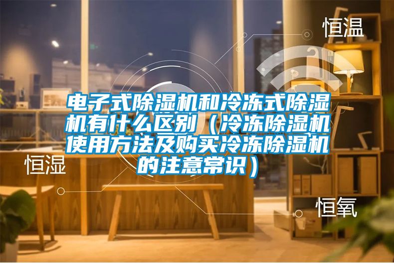 電子式除濕機(jī)和冷凍式除濕機(jī)有什么區(qū)別（冷凍除濕機(jī)使用方法及購(gòu)買冷凍除濕機(jī)的注意常識(shí)）
