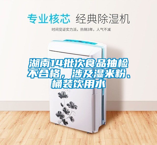 湖南14批次食品抽檢不合格，涉及濕米粉、桶裝飲用水