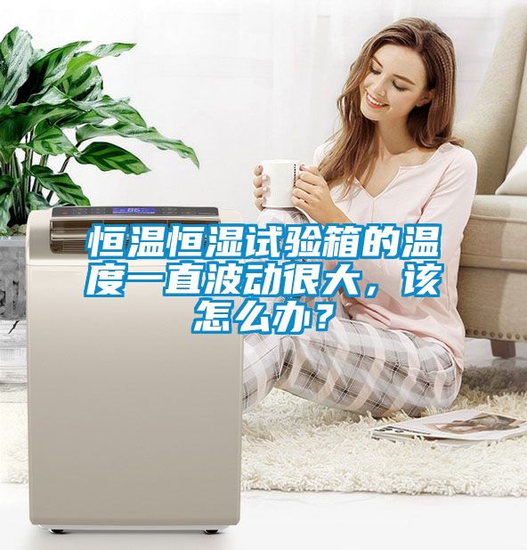 恒溫恒濕試驗箱的溫度一直波動很大，該怎么辦？