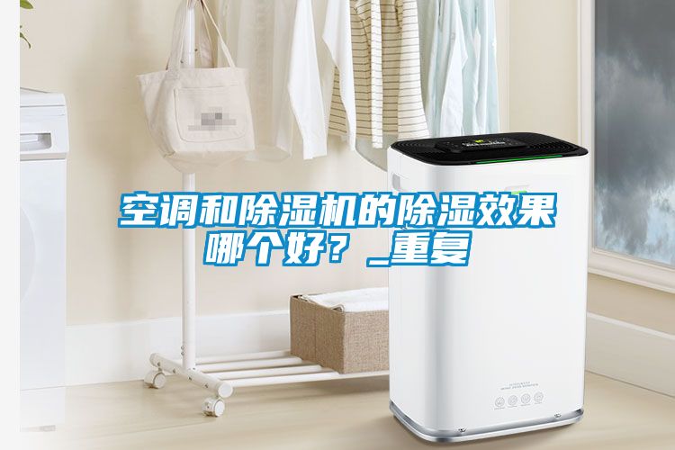 空調(diào)和除濕機(jī)的除濕效果哪個(gè)好？_重復(fù)
