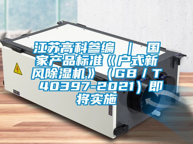 江蘇高科參編 ｜ 國家產(chǎn)品標準《戶(hù)式新風(fēng)除濕機》（GB／T 40397-2021）即將實(shí)施