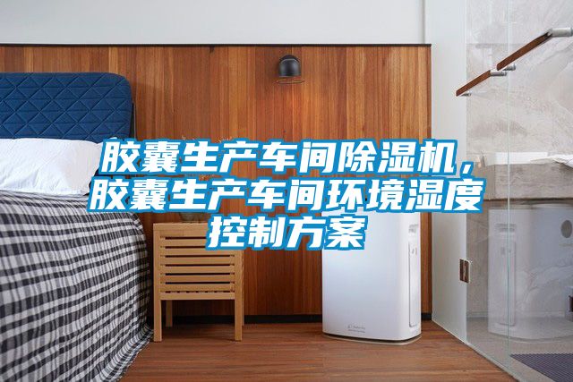 膠囊生產(chǎn)車(chē)間除濕機，膠囊生產(chǎn)車(chē)間環(huán)境濕度控制方案