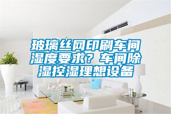 玻璃絲網(wǎng)印刷車(chē)間濕度要求？車(chē)間除濕控濕理想設備