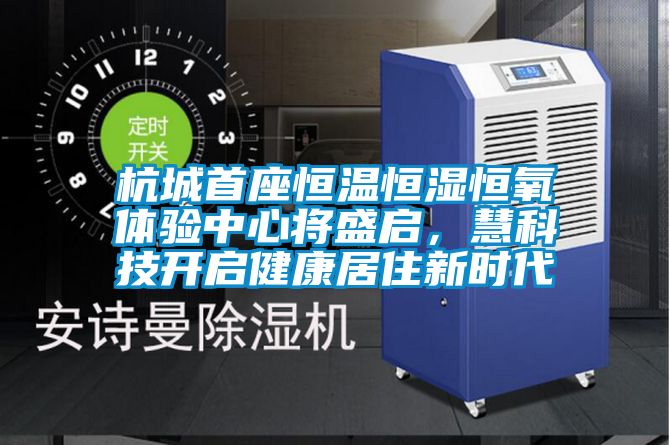 杭城首座恒溫恒濕恒氧體驗中心將盛啟，慧科技開(kāi)啟健康居住新時(shí)代