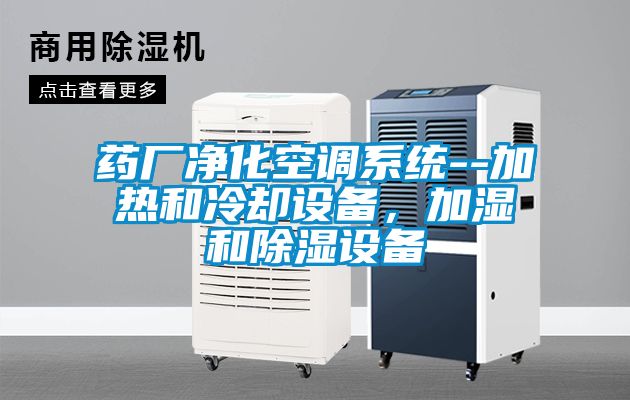 藥廠(chǎng)凈化空調系統--加熱和冷卻設備，加濕和除濕設備