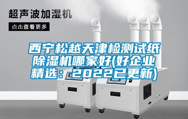 西寧松越天津檢測試紙除濕機(jī)哪家好(好企業(yè)精選：2022已更新)
