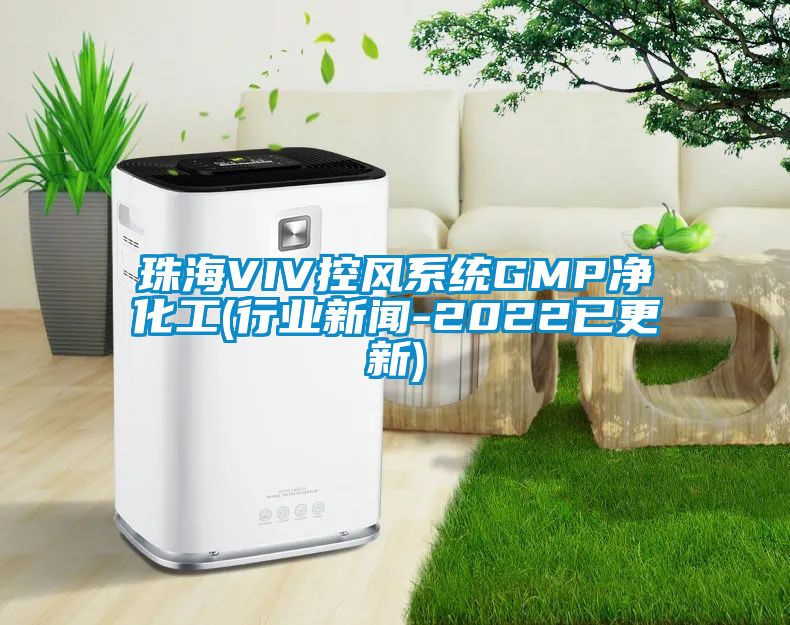 珠海VIV控風(fēng)系統GMP凈化工(行業(yè)新聞-2022已更新)