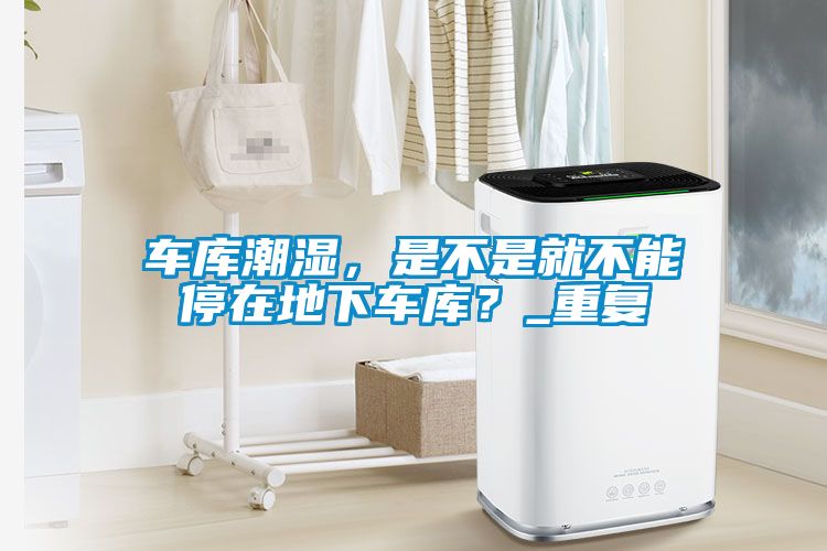 車(chē)庫潮濕，是不是就不能停在地下車(chē)庫？_重復