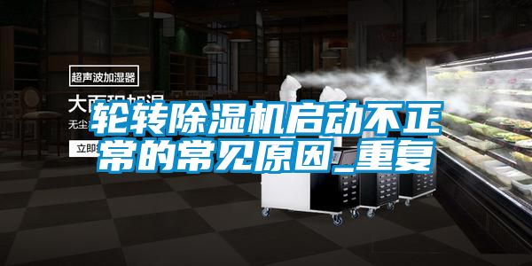 輪轉(zhuǎn)除濕機啟動不正常的常見原因_重復(fù)