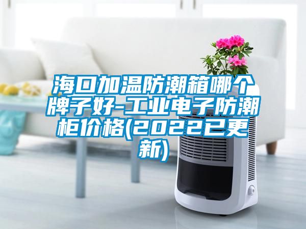 ?？诩訙胤莱毕淠膫€(gè)牌子好-工業(yè)電子防潮柜價(jià)格(2022已更新)