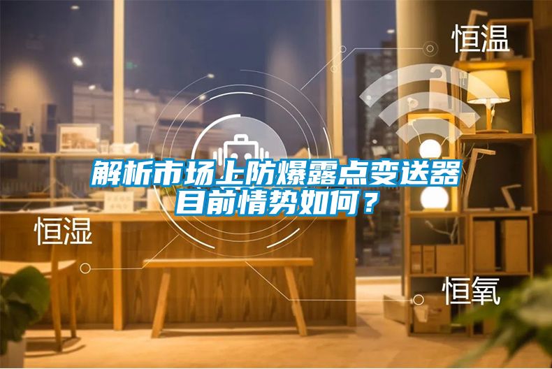 解析市場(chǎng)上防爆露點(diǎn)變送器目前情勢如何？