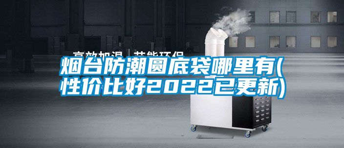 煙臺(tái)防潮圓底袋哪里有(性價(jià)比好2022已更新)