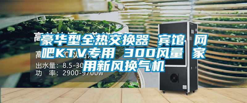 豪華型全熱交換器 賓館 網(wǎng)吧KTV專(zhuān)用 300風(fēng)量 家用新風(fēng)換氣機