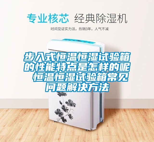 步入式恒溫恒濕試驗箱的性能特點(diǎn)是怎樣的呢 恒溫恒濕試驗箱常見(jiàn)問(wèn)題解決方法