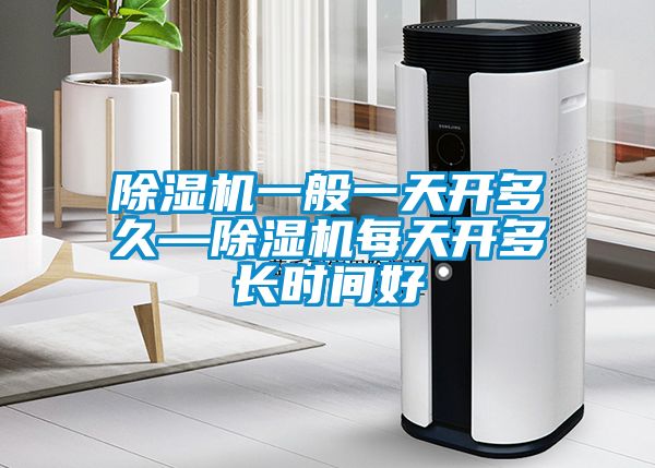 除濕機(jī)一般一天開多久—除濕機(jī)每天開多長時(shí)間好