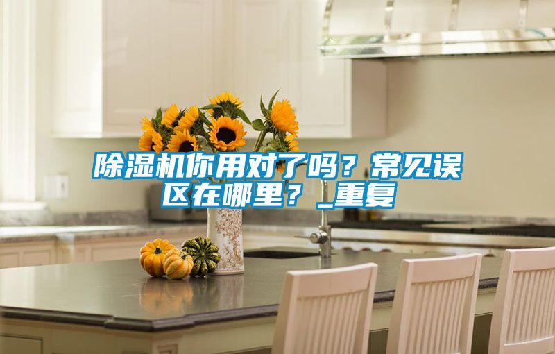 除濕機(jī)你用對(duì)了嗎？常見(jiàn)誤區(qū)在哪里？_重復(fù)