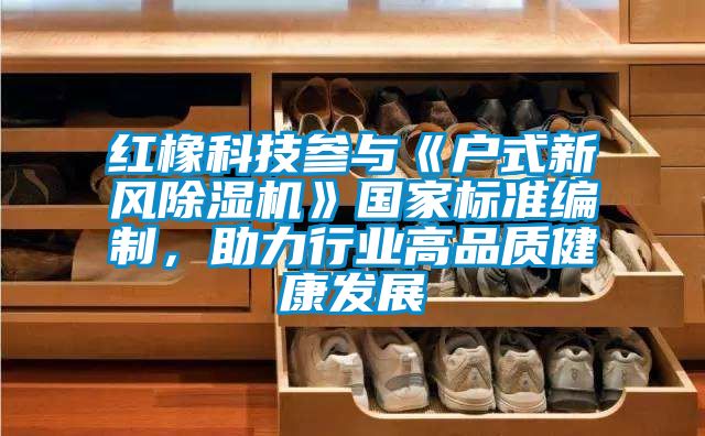 紅橡科技參與《戶(hù)式新風(fēng)除濕機(jī)》國(guó)家標(biāo)準(zhǔn)編制，助力行業(yè)高品質(zhì)健康發(fā)展