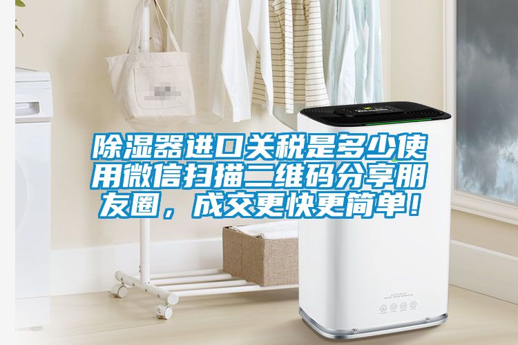 除濕器進口關(guān)稅是多少使用微信掃描二維碼分享朋友圈，成交更快更簡單！