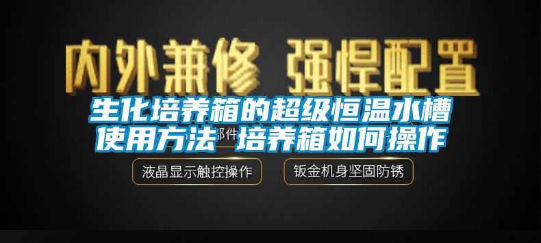 生化培養(yǎng)箱的超級恒溫水槽使用方法 培養(yǎng)箱如何操作