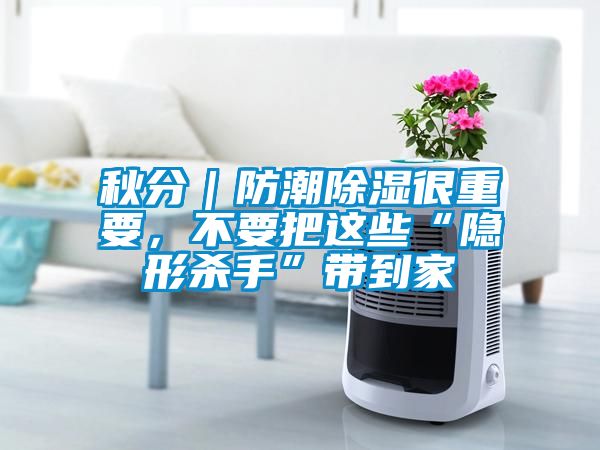 秋分｜防潮除濕很重要，不要把這些“隱形殺手”帶到家