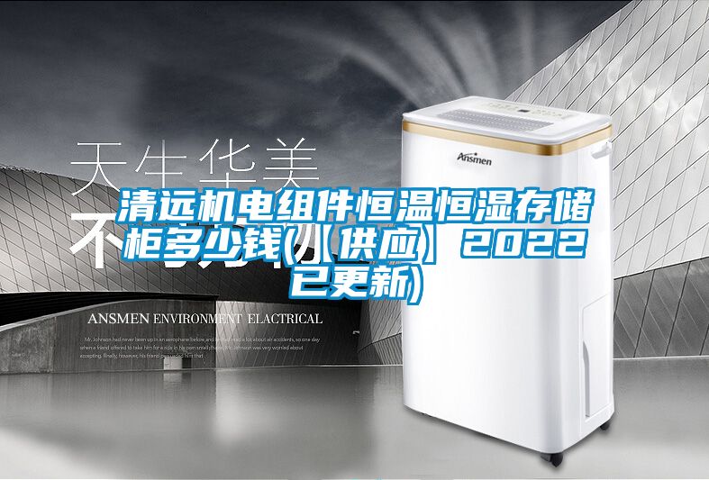 清遠機電組件恒溫恒濕存儲柜多少錢(qián)(【供應】2022已更新)